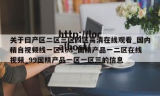 关于曰产区二区三区四区高清在线观看_国内精自视频线一区168_国精产品一二区在线视频_99国精产品一区一区三的信息