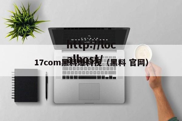 17com黑料爆料视(黑料 官网)