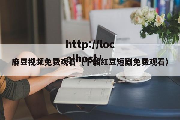 麻豆视频免费观看(下载红豆短剧免费观看)